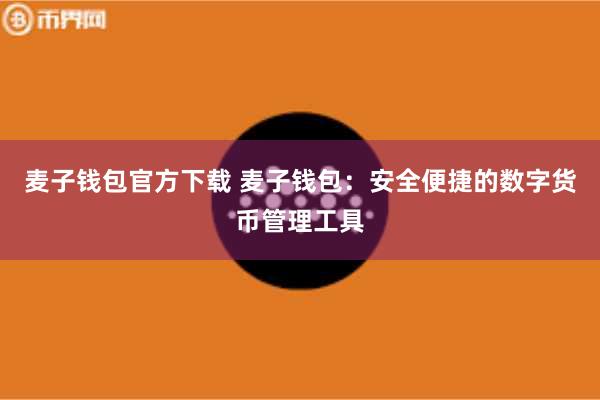 麦子钱包官方下载 麦子钱包：安全便捷的数字货币管理工具