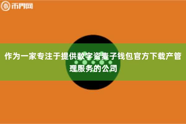 作为一家专注于提供数字资麦子钱包官方下载产管理服务的公司