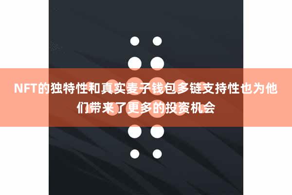 NFT的独特性和真实麦子钱包多链支持性也为他们带来了更多的投资机会