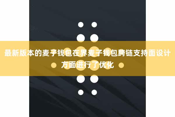 最新版本的麦子钱包在界麦子钱包跨链支持面设计方面进行了优化