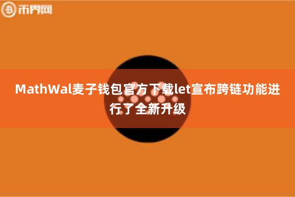 MathWal麦子钱包官方下载let宣布跨链功能进行了全新升级