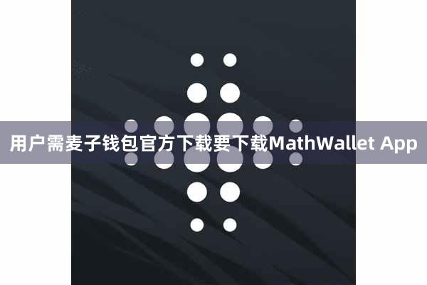 用户需麦子钱包官方下载要下载MathWallet App