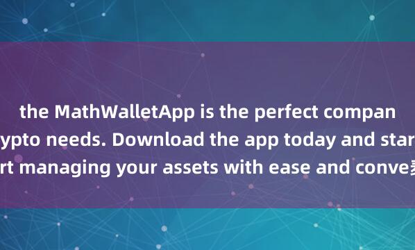 the MathWalletApp is the perfect companion for all your crypto needs. Download the app today and start managing your assets with ease and conve麦子钱包官方下载nience.